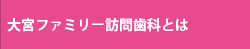 大宮ファミリー訪問歯科について